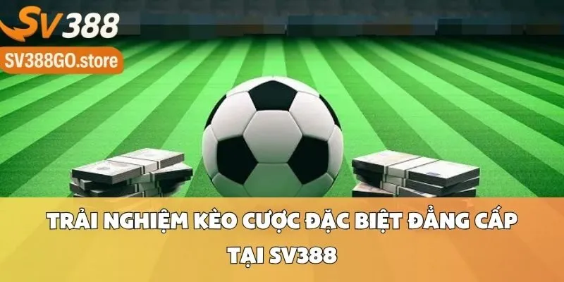 Trải Nghiệm Kèo Cược Đặc Biệt Đẳng Cấp Tại SV388